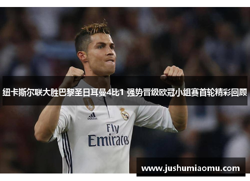 纽卡斯尔联大胜巴黎圣日耳曼4比1 强势晋级欧冠小组赛首轮精彩回顾