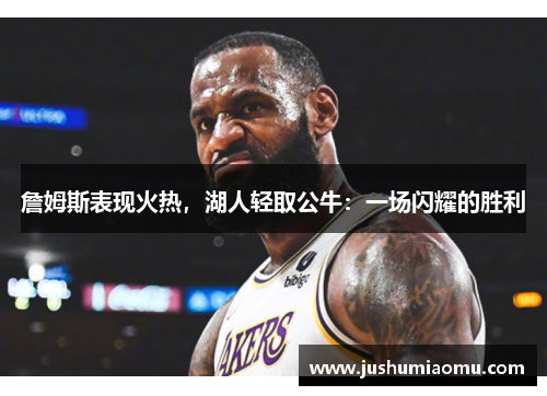 詹姆斯表现火热，湖人轻取公牛：一场闪耀的胜利