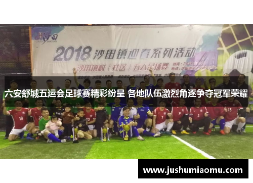 六安舒城五运会足球赛精彩纷呈 各地队伍激烈角逐争夺冠军荣耀