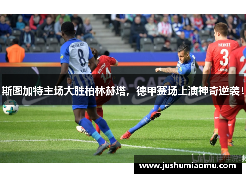 斯图加特主场大胜柏林赫塔，德甲赛场上演神奇逆袭！