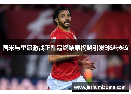 国米与里昂激战正酣最终结果揭晓引发球迷热议