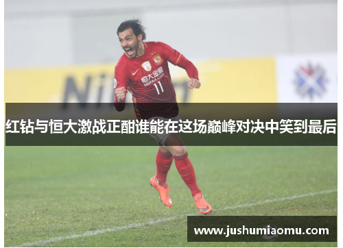 红钻与恒大激战正酣谁能在这场巅峰对决中笑到最后