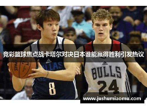 竞彩篮球焦点战卡塔尔对决日本谁能赢得胜利引发热议