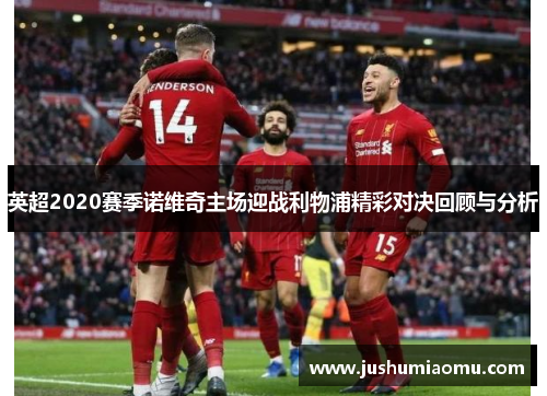 英超2020赛季诺维奇主场迎战利物浦精彩对决回顾与分析