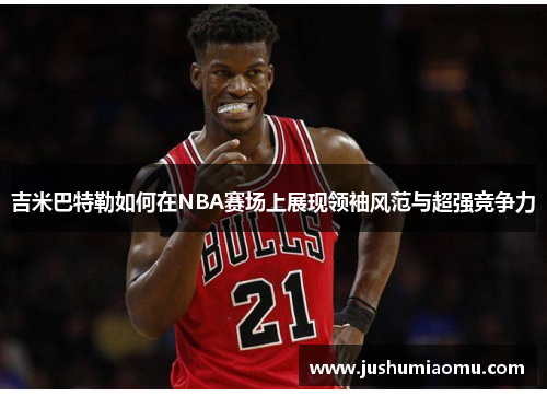 吉米巴特勒如何在NBA赛场上展现领袖风范与超强竞争力