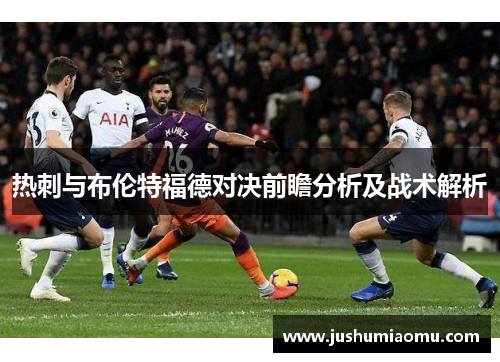 热刺与布伦特福德对决前瞻分析及战术解析