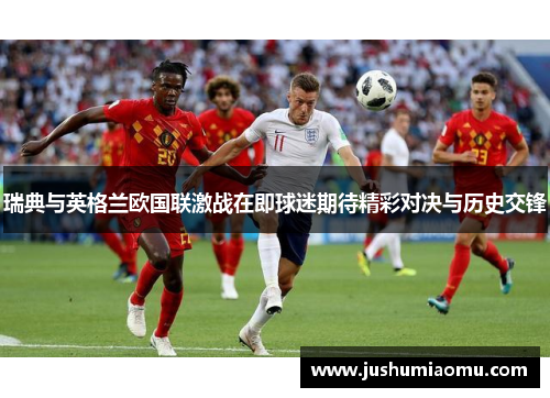瑞典与英格兰欧国联激战在即球迷期待精彩对决与历史交锋