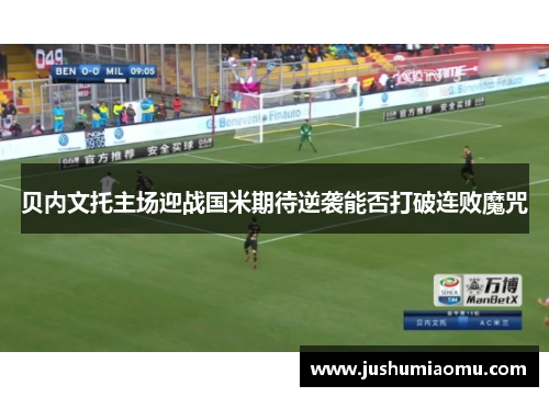 贝内文托主场迎战国米期待逆袭能否打破连败魔咒