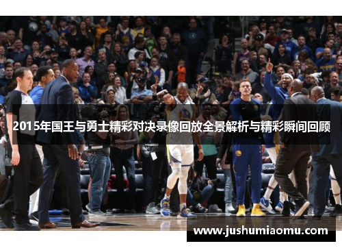 2015年国王与勇士精彩对决录像回放全景解析与精彩瞬间回顾