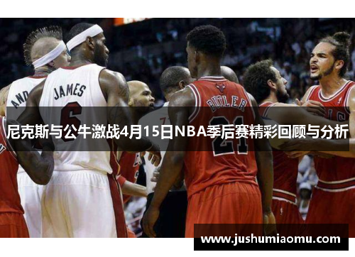 尼克斯与公牛激战4月15日NBA季后赛精彩回顾与分析